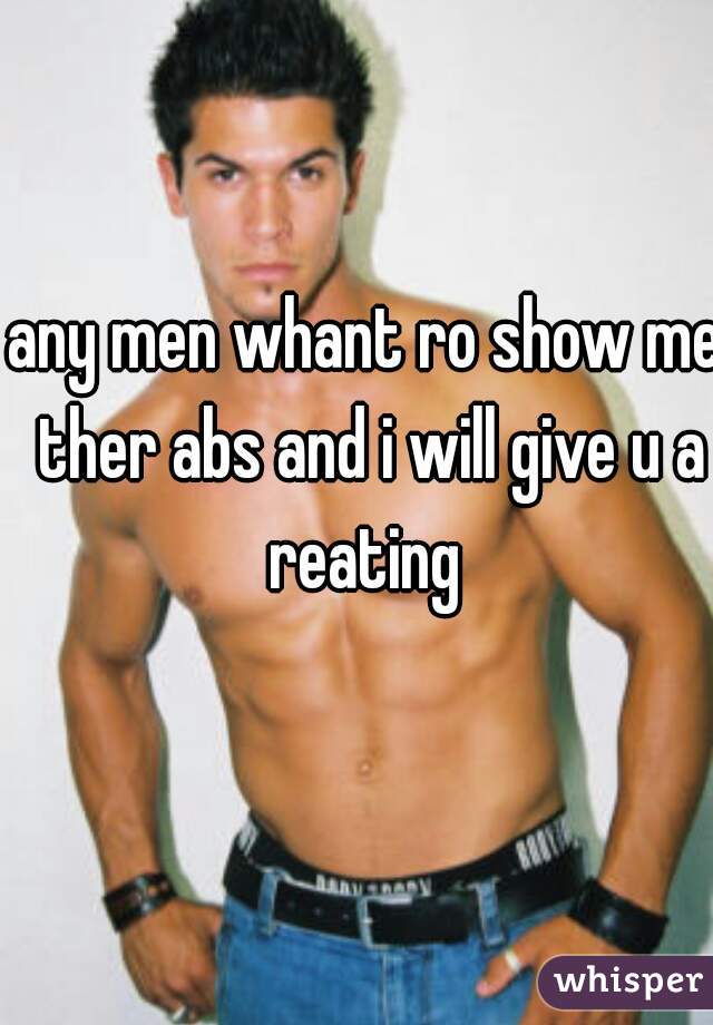 any men whant ro show me ther abs and i will give u a reating 