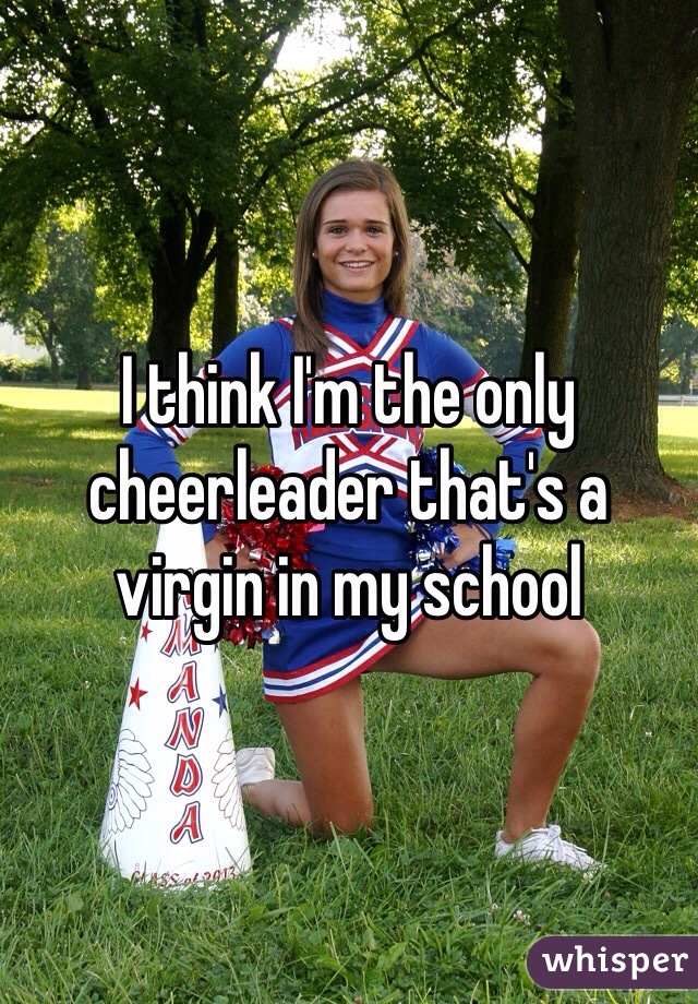 I think I'm the only cheerleader that's a virgin in my school