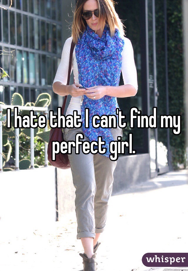 I hate that I can't find my perfect girl.