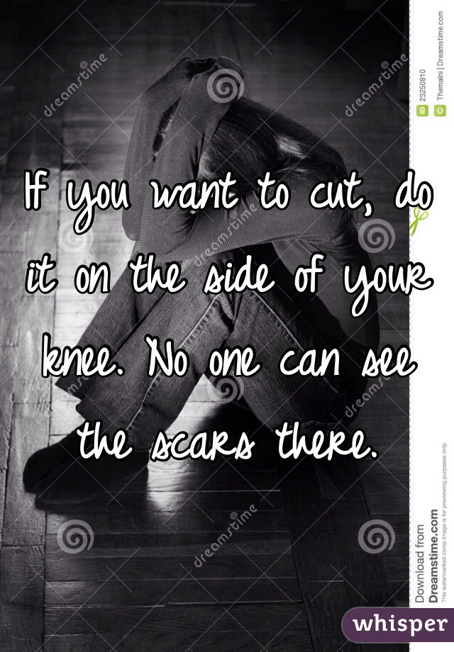 If you want to cut, do it on the side of your knee. No one can see the scars there.