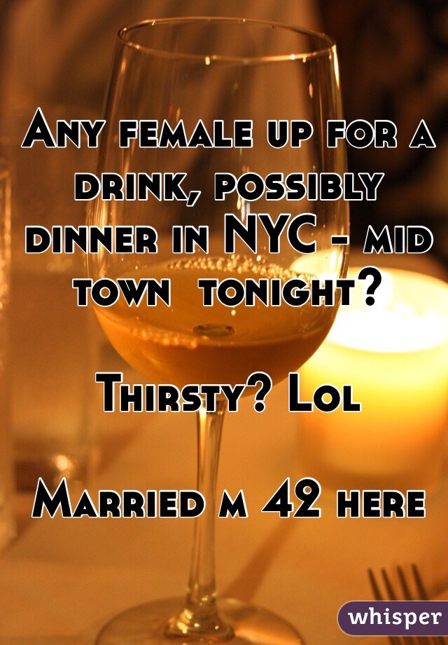 Any female up for a drink, possibly dinner in NYC - mid town  tonight? 

Thirsty? Lol

Married m 42 here 