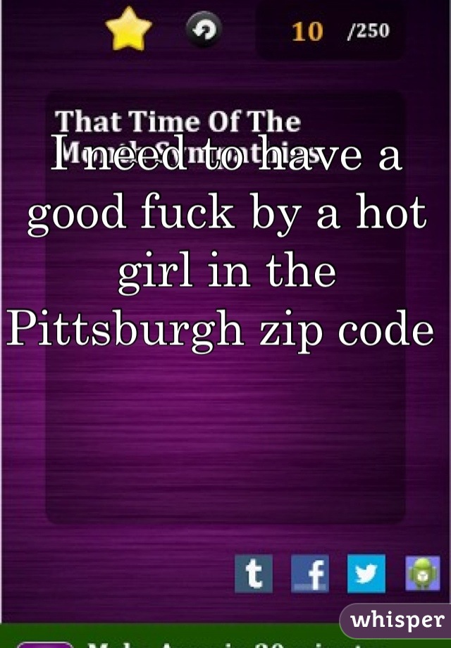 I need to have a good fuck by a hot girl in the Pittsburgh zip code 