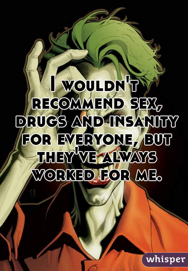 I wouldn't recommend sex, drugs and insanity for everyone, but they've always worked for me.