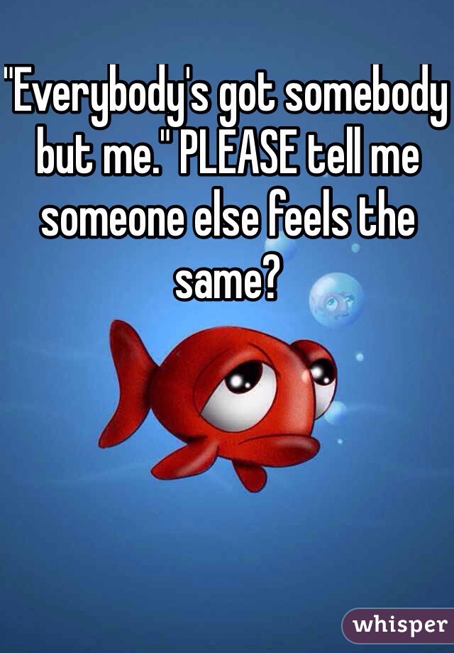 "Everybody's got somebody but me." PLEASE tell me someone else feels the same?