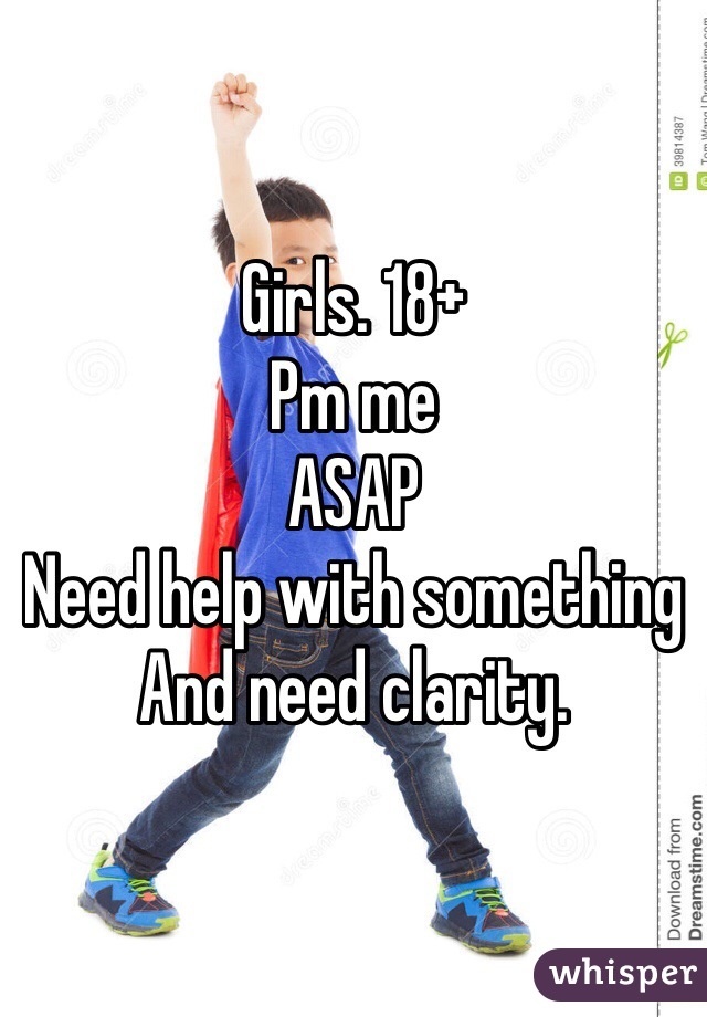 Girls. 18+
Pm me 
ASAP
Need help with something 
And need clarity. 