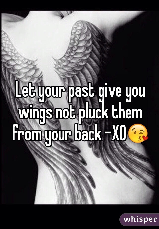 Let your past give you wings not pluck them from your back -XO😘