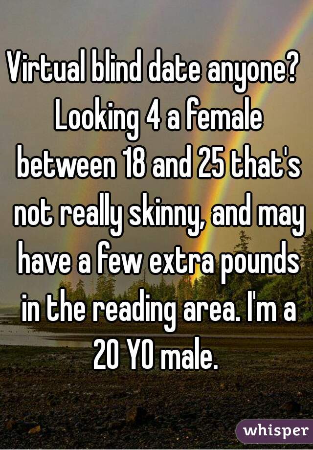 Virtual blind date anyone?  Looking 4 a female between 18 and 25 that's not really skinny, and may have a few extra pounds in the reading area. I'm a 20 YO male. 