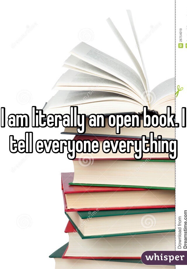 I am literally an open book. I tell everyone everything 