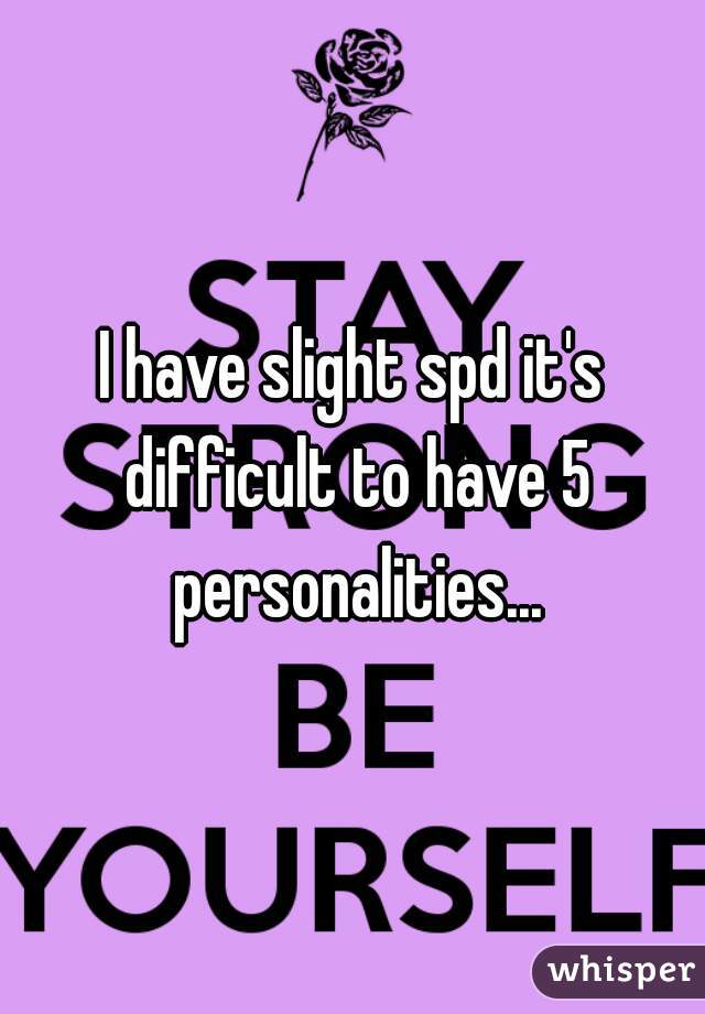 I have slight spd it's difficult to have 5 personalities...