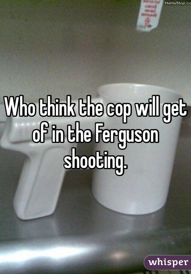 Who think the cop will get of in the Ferguson shooting.