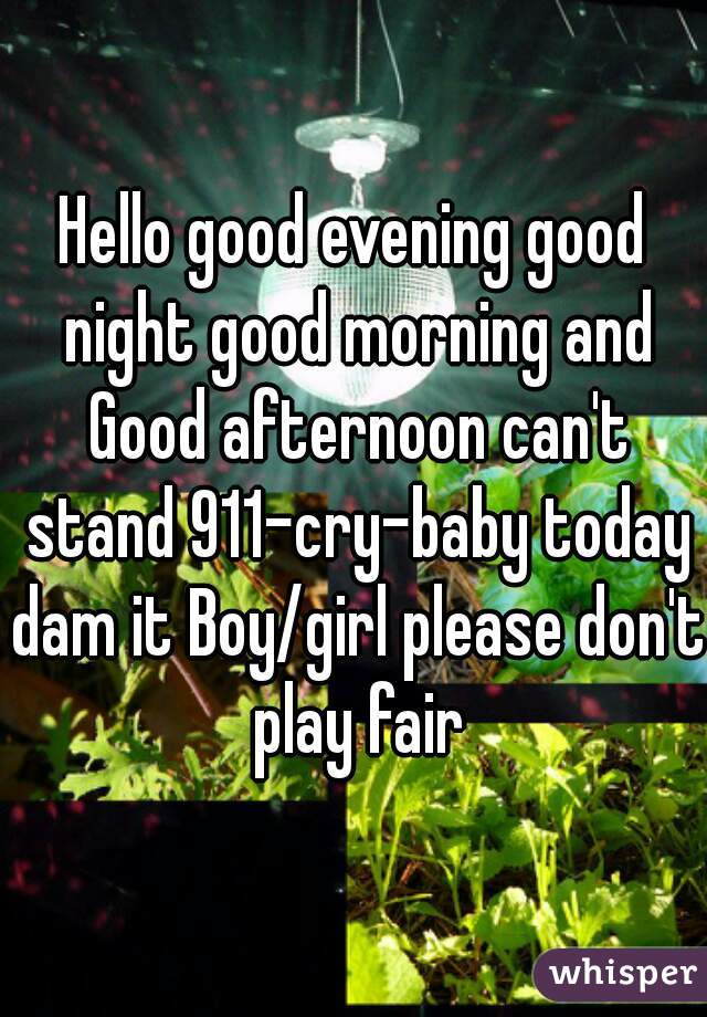 Hello good evening good night good morning and Good afternoon can't stand 911-cry-baby today dam it Boy/girl please don't play fair