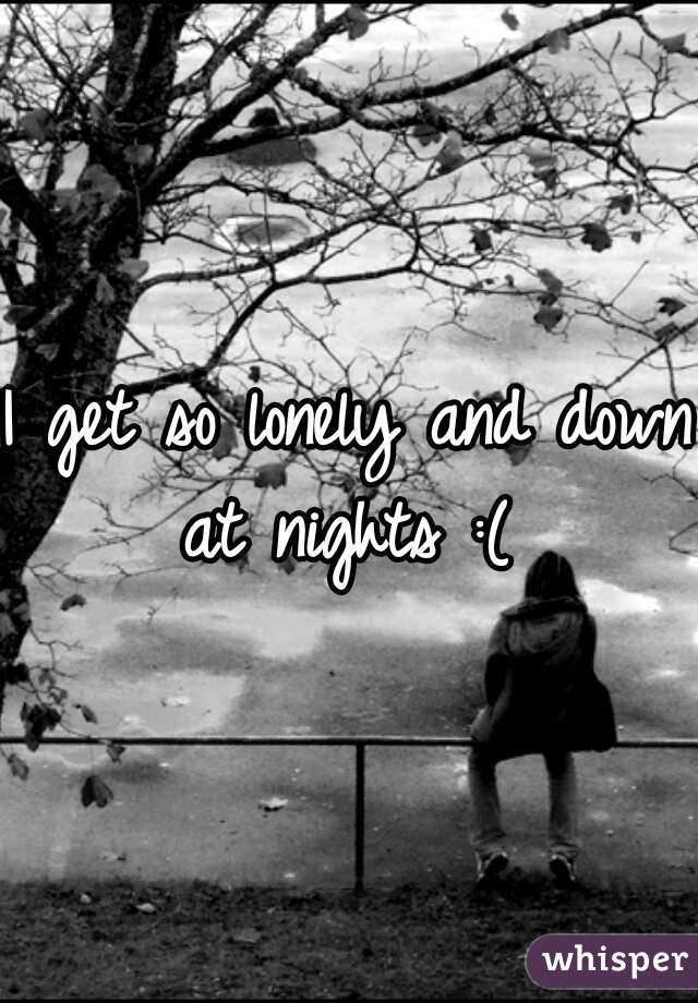 I get so lonely and down at nights :( 