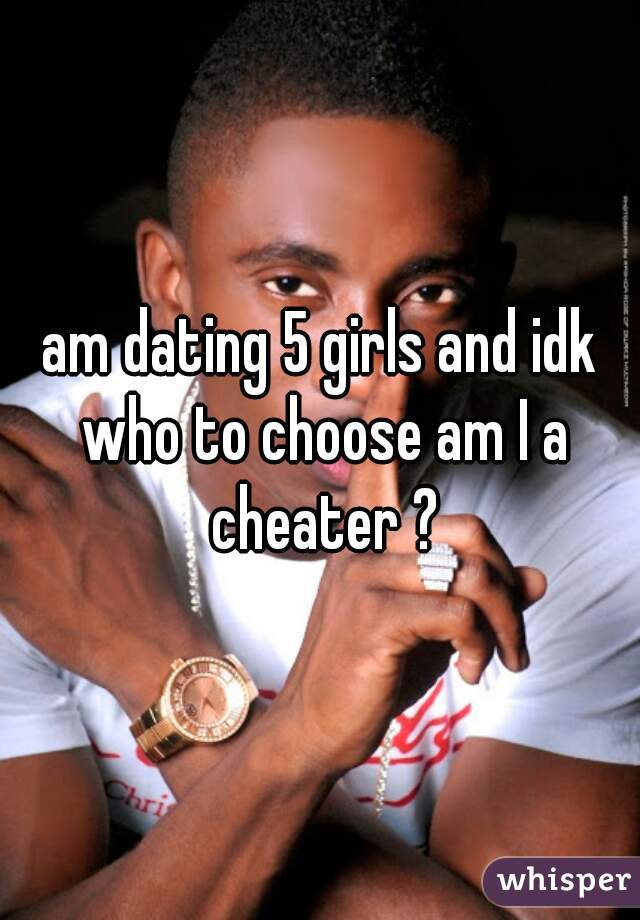 am dating 5 girls and idk who to choose am I a cheater ?