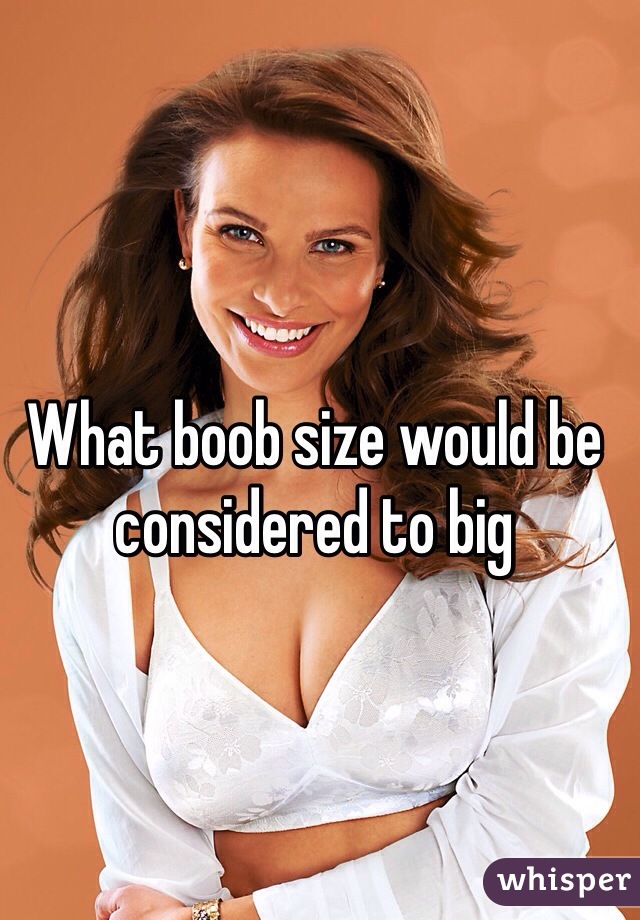 What boob size would be considered to big 