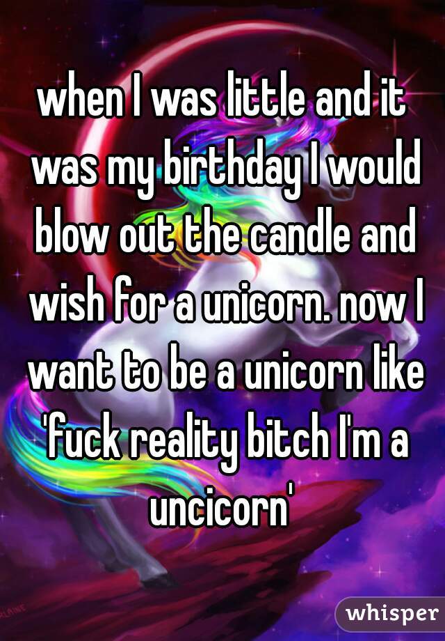 when I was little and it was my birthday I would blow out the candle and wish for a unicorn. now I want to be a unicorn like 'fuck reality bitch I'm a uncicorn' 