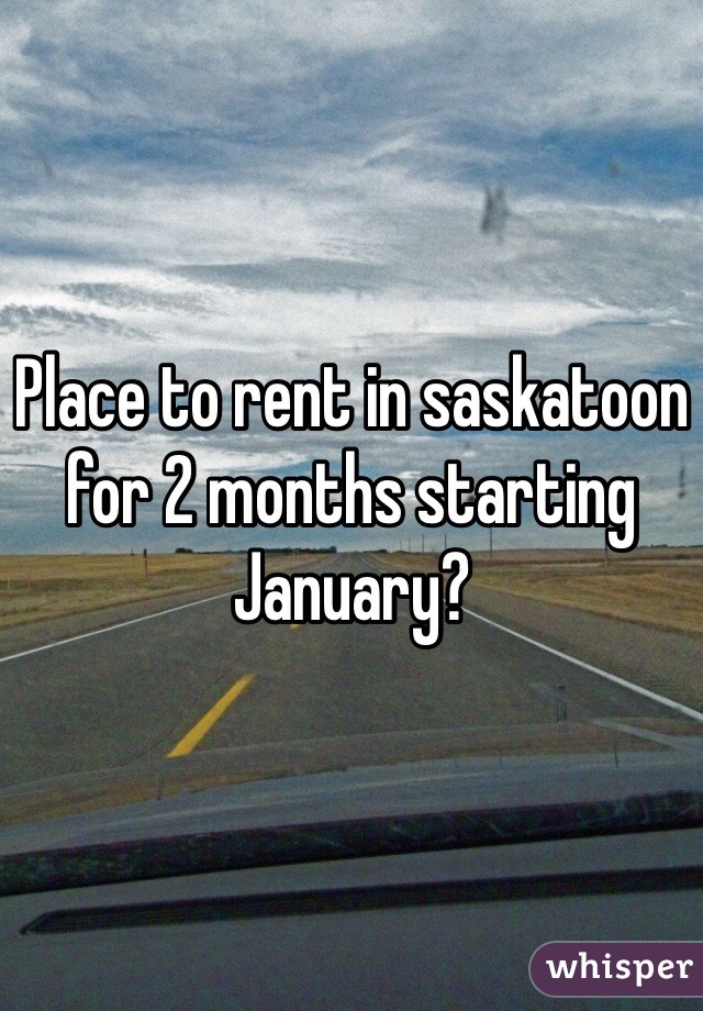 Place to rent in saskatoon for 2 months starting January?