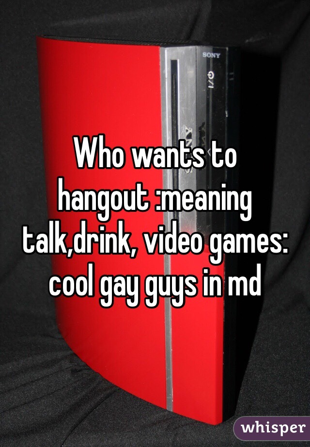 Who wants to hangout :meaning talk,drink, video games: cool gay guys in md