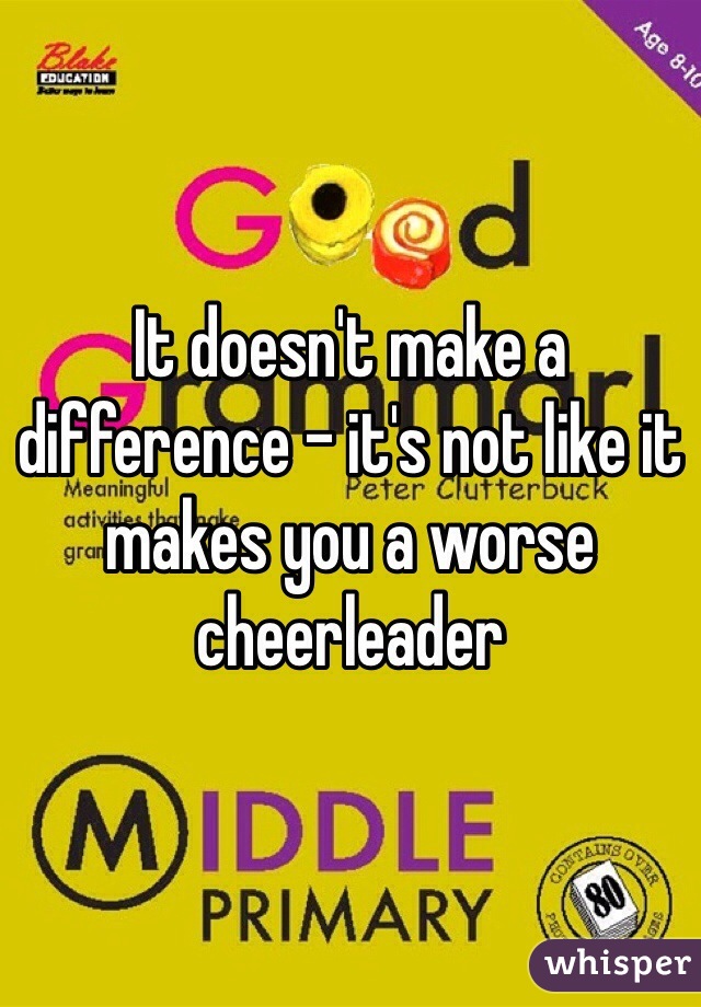 It doesn't make a difference - it's not like it makes you a worse cheerleader