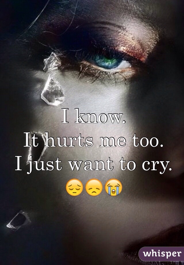 I know. 
It hurts me too.
I just want to cry.
😔😞😭