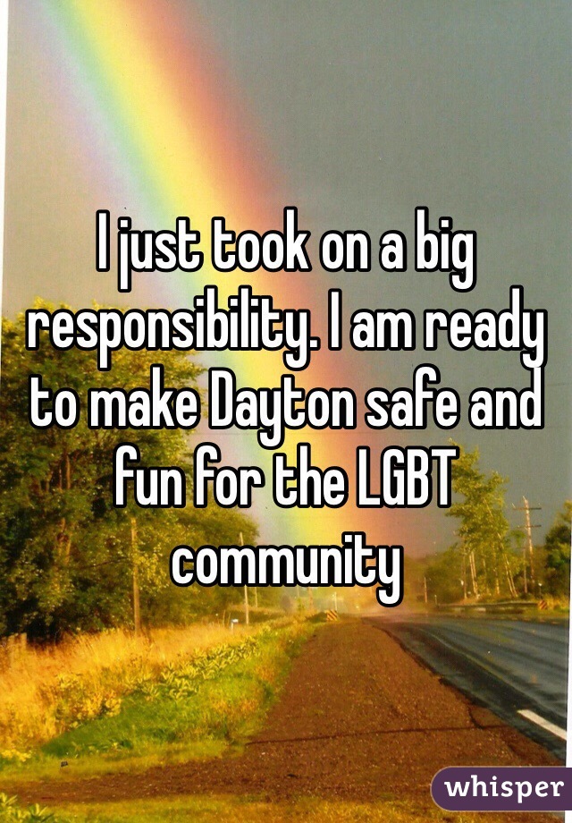 I just took on a big responsibility. I am ready to make Dayton safe and fun for the LGBT community