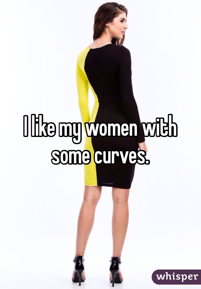 I like my women with some curves.