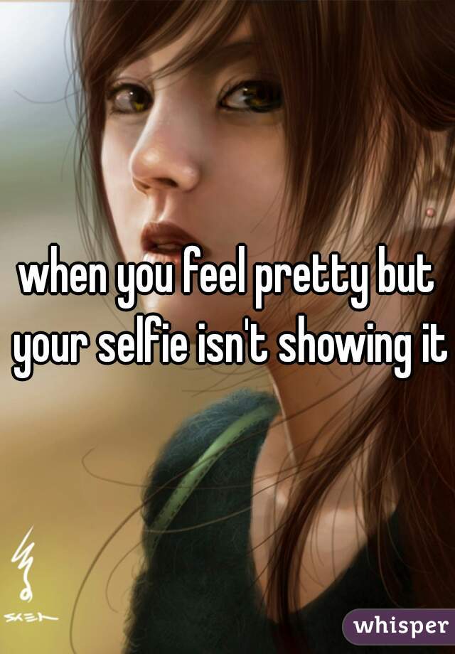 when you feel pretty but your selfie isn't showing it