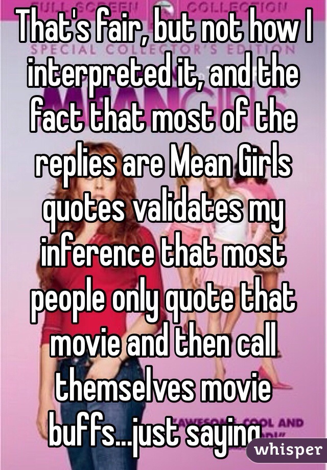 That's fair, but not how I interpreted it, and the fact that most of the replies are Mean Girls quotes validates my inference that most people only quote that movie and then call themselves movie buffs...just saying...