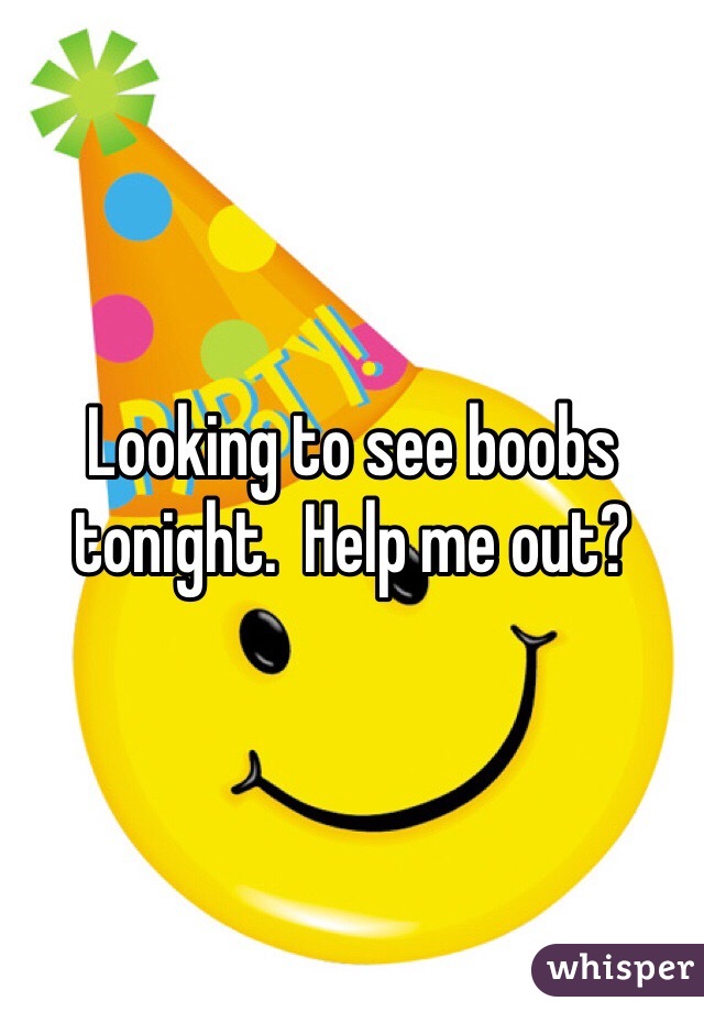 Looking to see boobs tonight.  Help me out?