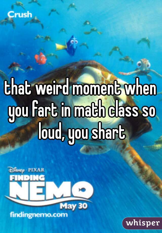 that weird moment when you fart in math class so loud, you shart