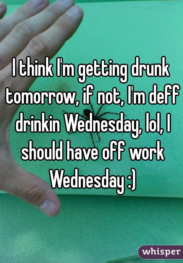 I think I'm getting drunk tomorrow, if not, I'm deff drinkin Wednesday, lol, I should have off work Wednesday :)