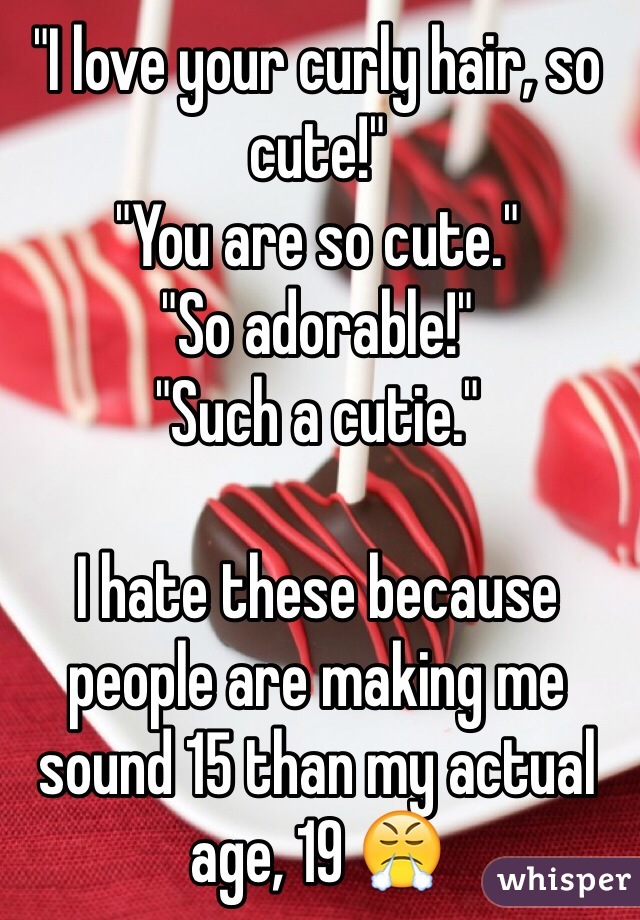 "I love your curly hair, so cute!"
"You are so cute."
"So adorable!"
"Such a cutie."

I hate these because people are making me sound 15 than my actual age, 19 😤