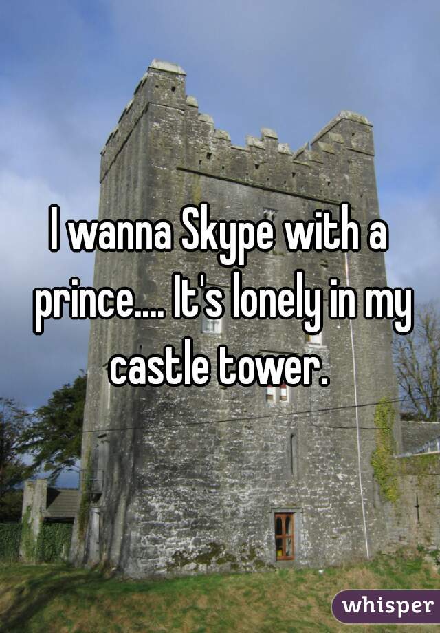 I wanna Skype with a prince.... It's lonely in my castle tower. 