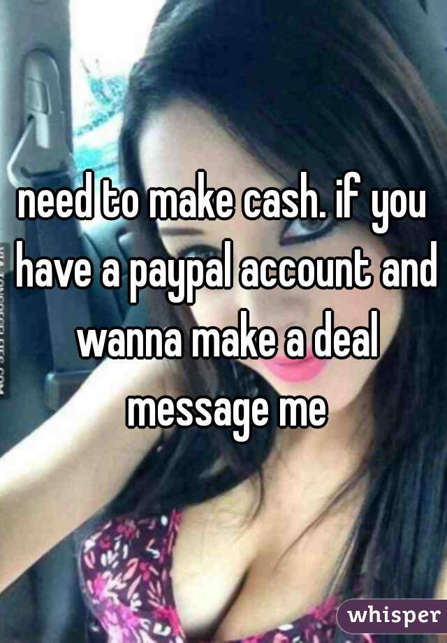 need to make cash. if you have a paypal account and wanna make a deal message me