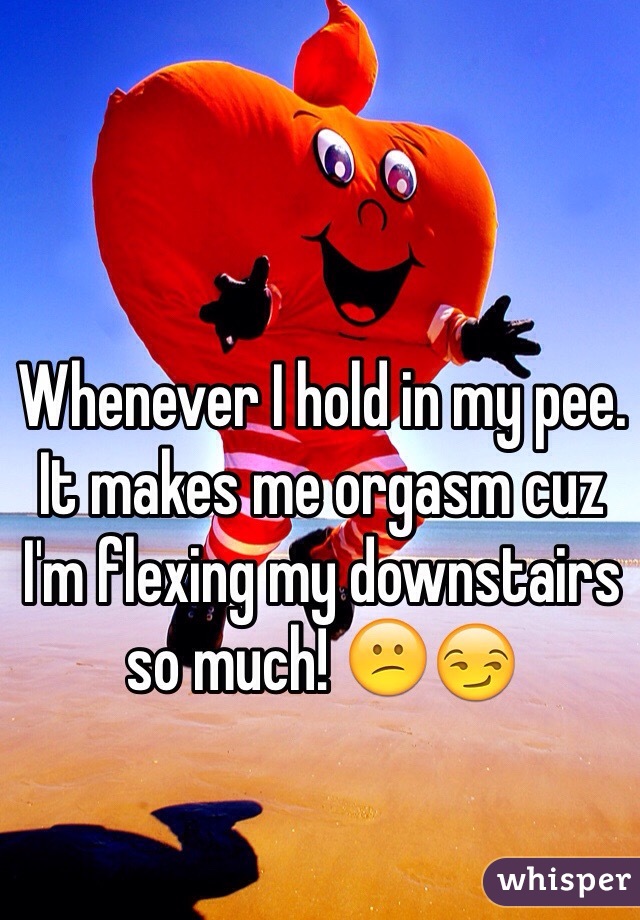 Whenever I hold in my pee. 
It makes me orgasm cuz I'm flexing my downstairs so much! 😕😏 