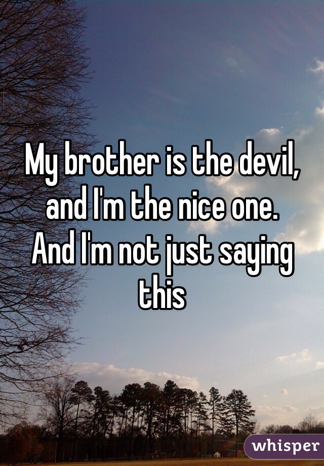 My brother is the devil, and I'm the nice one. 
And I'm not just saying this