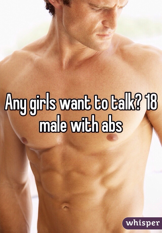 Any girls want to talk? 18 male with abs