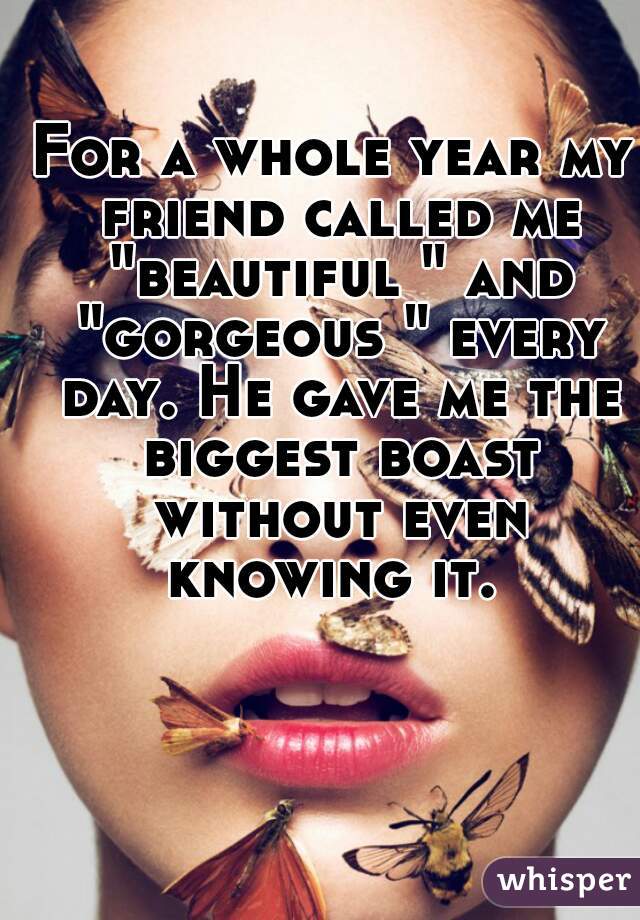 For a whole year my friend called me "beautiful " and "gorgeous " every day. He gave me the biggest boast without even knowing it. 