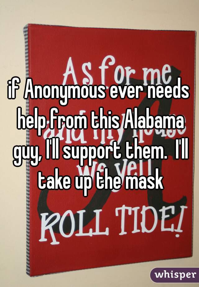 if Anonymous ever needs help from this Alabama guy, I'll support them.  I'll take up the mask