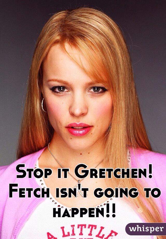 Stop it Gretchen! Fetch isn't going to happen!!
