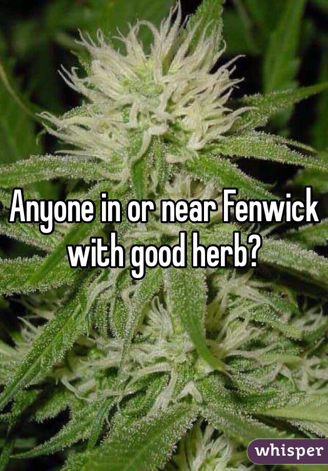 Anyone in or near Fenwick with good herb?