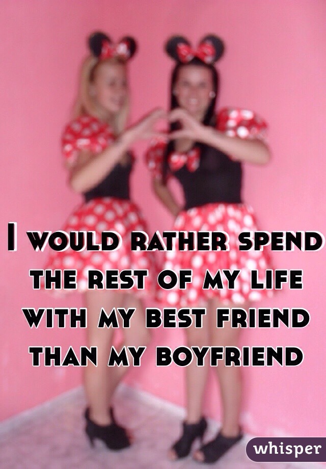 I would rather spend the rest of my life with my best friend than my boyfriend