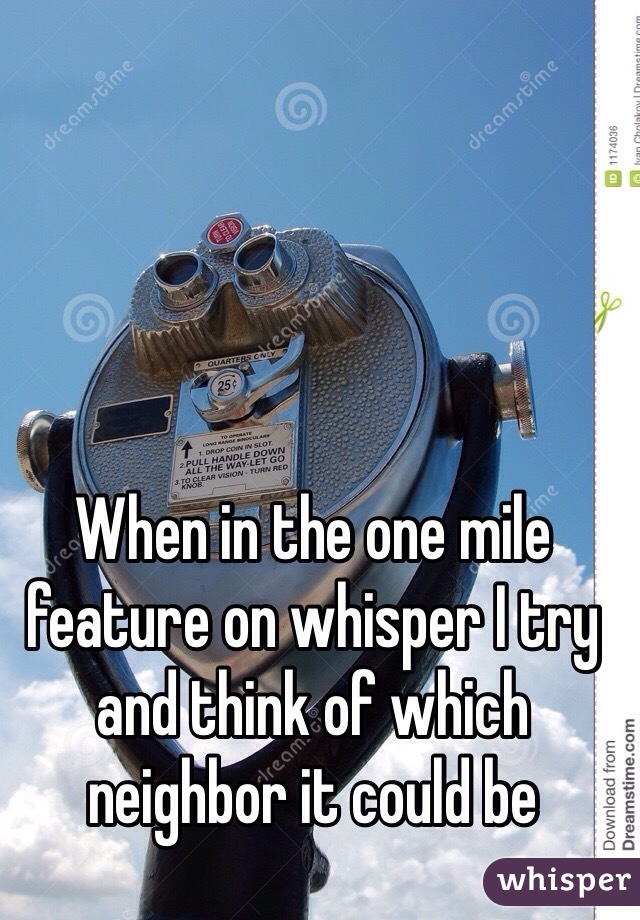 When in the one mile feature on whisper I try and think of which neighbor it could be 