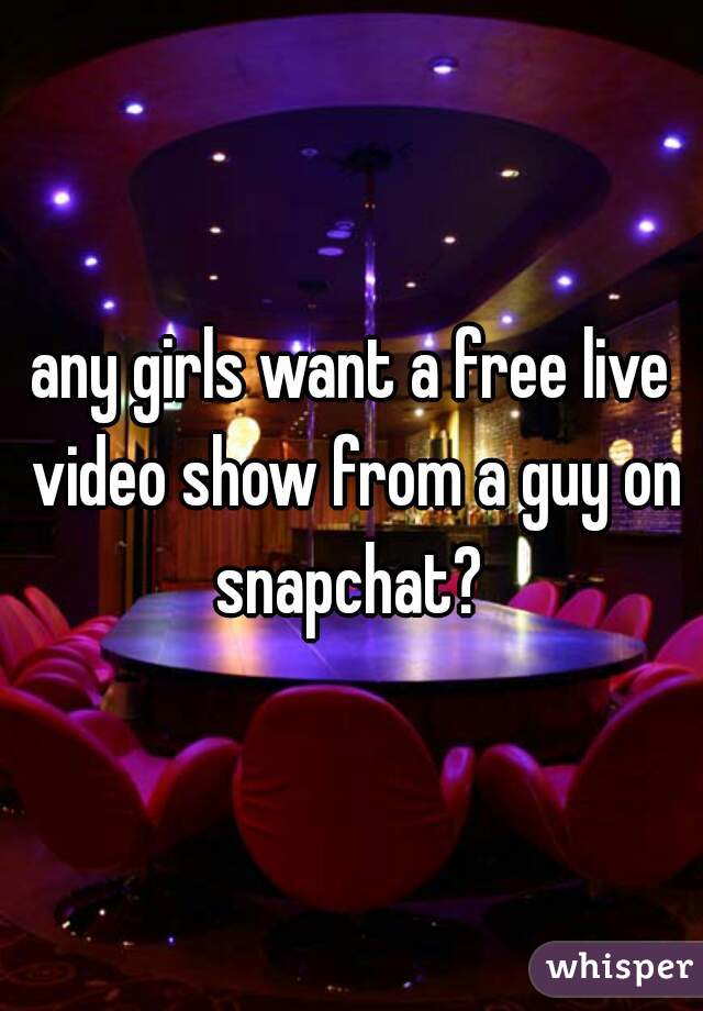 any girls want a free live video show from a guy on snapchat? 