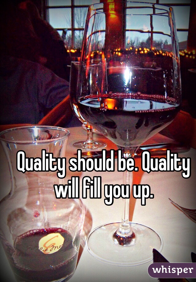 Quality should be. Quality will fill you up. 