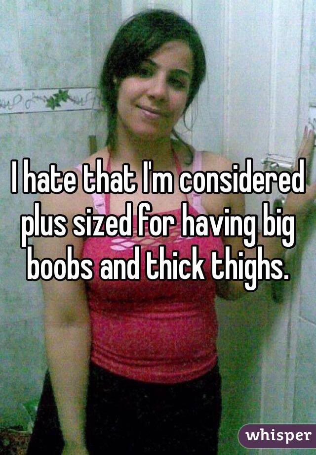 I hate that I'm considered plus sized for having big boobs and thick thighs. 