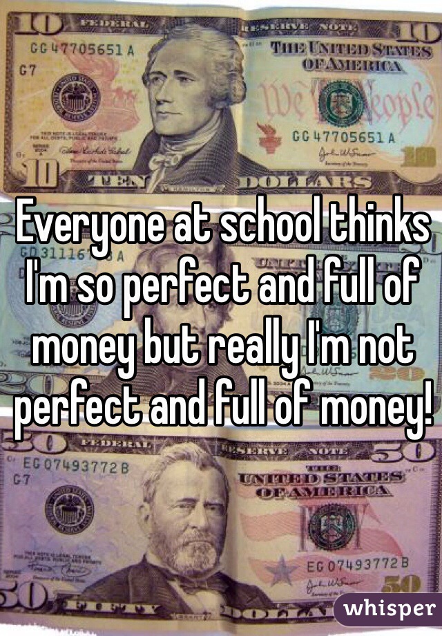 Everyone at school thinks I'm so perfect and full of money but really I'm not perfect and full of money!