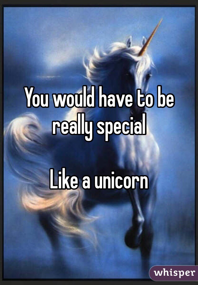 You would have to be really special

Like a unicorn
