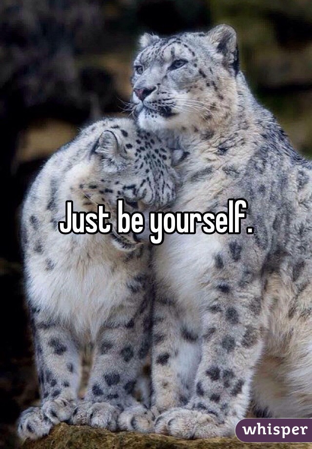 Just be yourself.