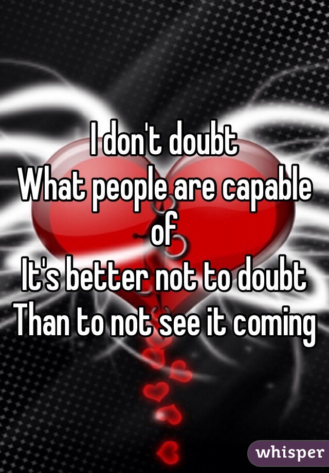 I don't doubt
What people are capable of 
It's better not to doubt 
Than to not see it coming 