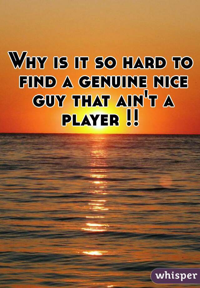 Why is it so hard to find a genuine nice guy that ain't a player !! 